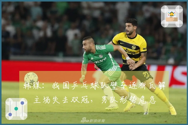 韩媒：我国乒乓球队壁垒逐渐瓦解，主场失去双冠，男队形势危急