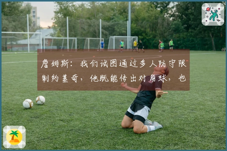 詹姆斯：我们试图通过多人防守限制约基奇，他既能传出对角球，也能自行得分和抢篮板