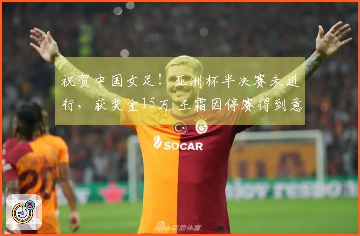 祝贺中国女足！亚洲杯半决赛未进行，获奖金15万 王霜因停赛得到意外之喜