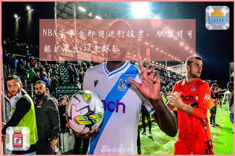 NBA董事会即将进行投票，联盟将可能扩展至32支球队