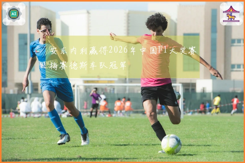 安东内利赢得2026年中国F1大奖赛梅赛德斯车队冠军