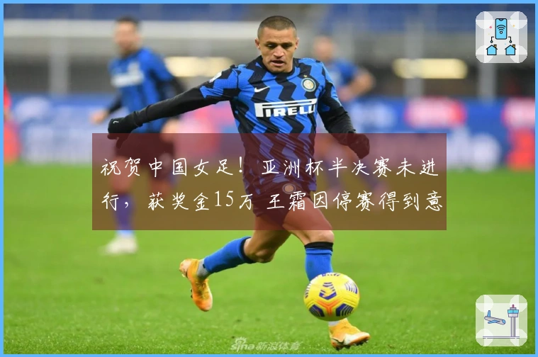 祝贺中国女足！亚洲杯半决赛未进行，获奖金15万 王霜因停赛得到意外之喜