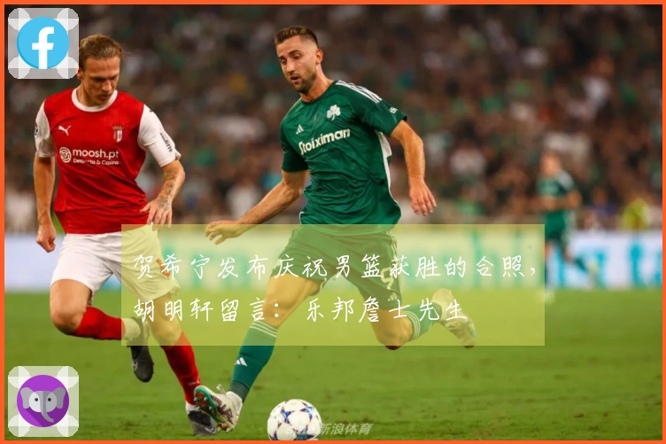 贺希宁发布庆祝男篮获胜的合照，胡明轩留言：乐邦詹士先生