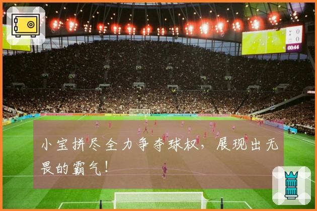 小宝拼尽全力争夺球权，展现出无畏的霸气！