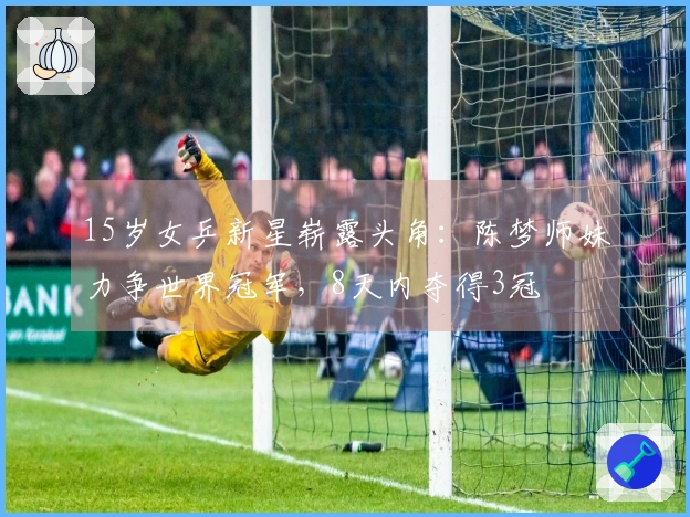 15岁女乒新星崭露头角：陈梦师妹力争世界冠军，8天内夺得3冠