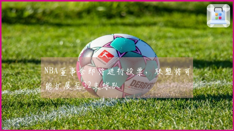 NBA董事会即将进行投票，联盟将可能扩展至32支球队