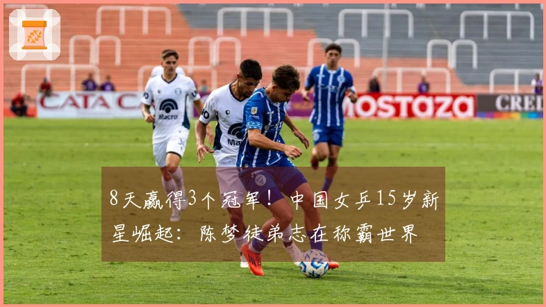 8天赢得3个冠军！中国女乒15岁新星崛起：陈梦徒弟志在称霸世界