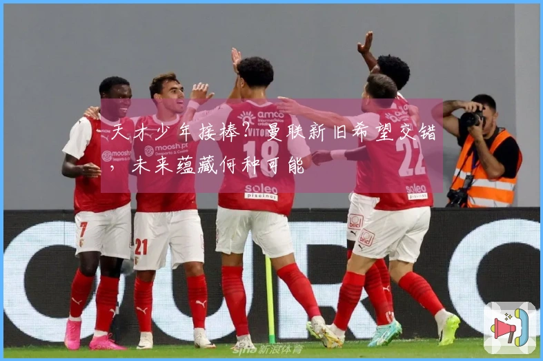 天才少年接棒？曼联新旧希望交错，未来蕴藏何种可能