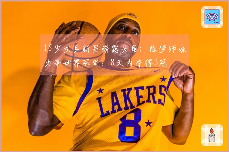 15岁女乒新星崭露头角：陈梦师妹力争世界冠军，8天内夺得3冠