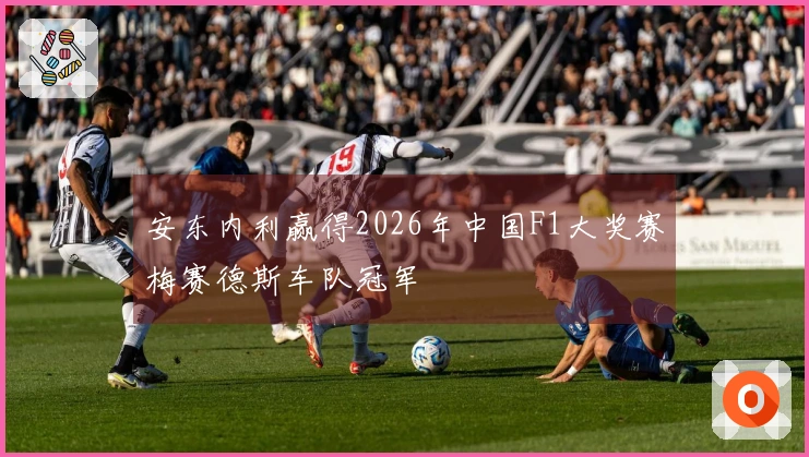 安东内利赢得2026年中国F1大奖赛梅赛德斯车队冠军