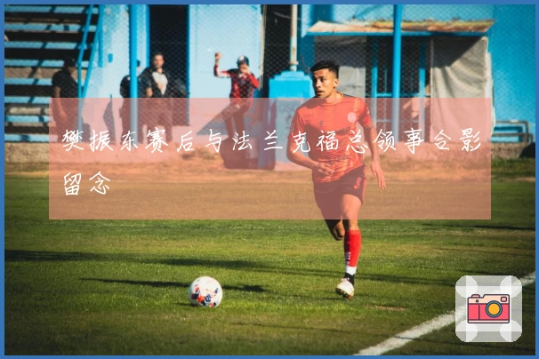 樊振东赛后与法兰克福总领事合影留念