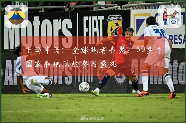 上海半马：全球跑者齐聚，60多个国家和地区的参与盛况