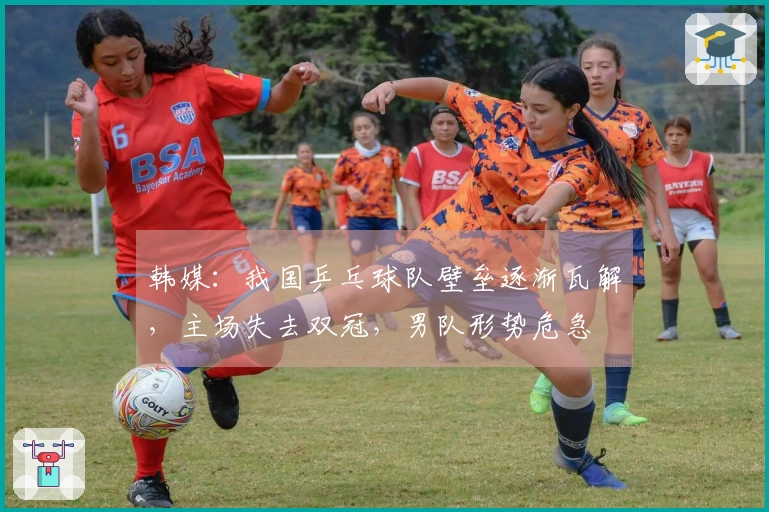 韩媒：我国乒乓球队壁垒逐渐瓦解，主场失去双冠，男队形势危急